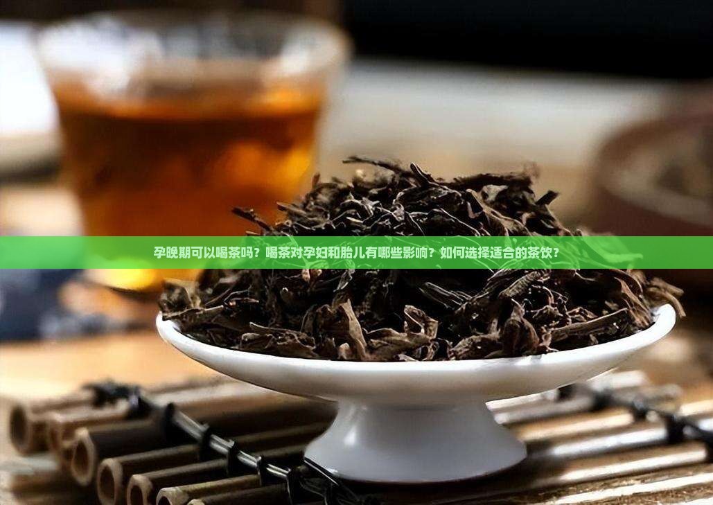 孕晚期可以喝茶吗？喝茶对孕妇和胎儿有哪些影响？如何选择适合的茶饮？