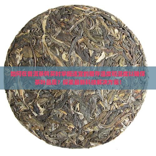 如何在普洱茶购买时掌握适宜的藏存温度和湿度以确保茶叶品质？探索最新科技解决方案！