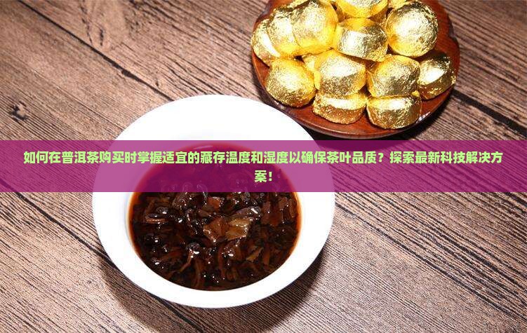 如何在普洱茶购买时掌握适宜的藏存温度和湿度以确保茶叶品质？探索最新科技解决方案！