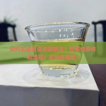 如何加盟普洱茶旗舰店？有哪些条件和流程？支持有哪些？