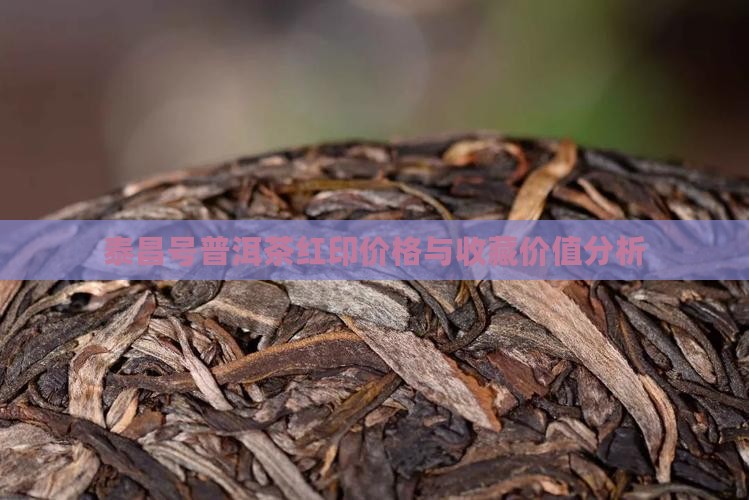 泰昌号普洱茶红印价格与收藏价值分析