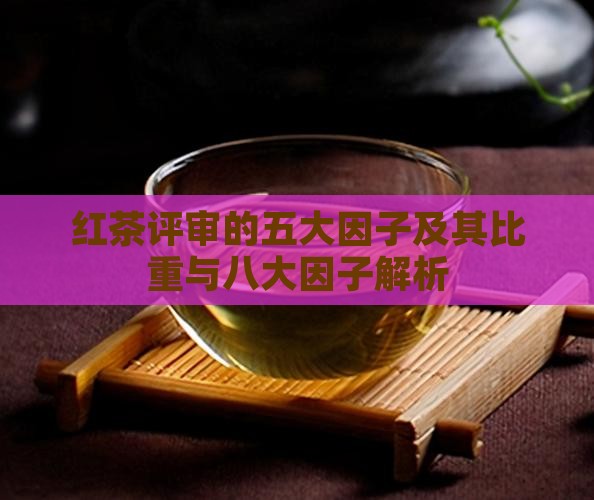 红茶评审的五大因子及其比重与八大因子解析