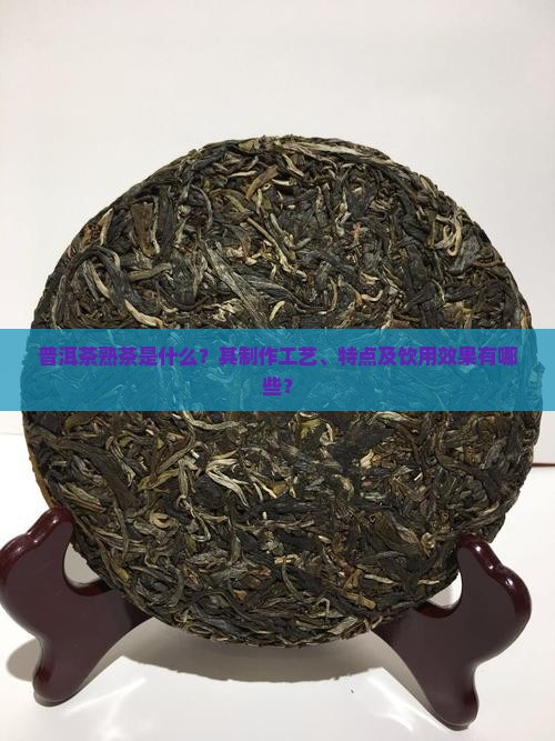 普洱茶熟茶是什么？其制作工艺、特点及饮用效果有哪些？