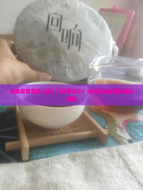 易泰龙普洱茶门店？门店客流少？试试私域运营和社群营销
