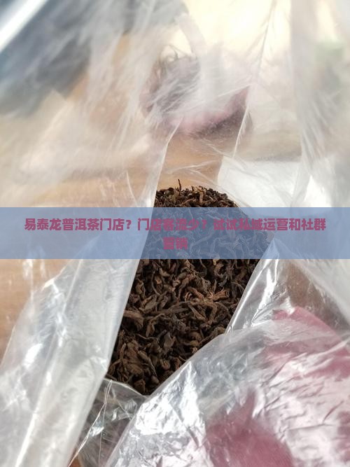 易泰龙普洱茶门店？门店客流少？试试私域运营和社群营销
