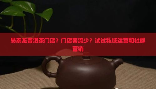 易泰龙普洱茶门店？门店客流少？试试私域运营和社群营销