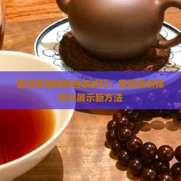 普洱茶饼独特包装技巧：普洱茶饼保存与展示新方法