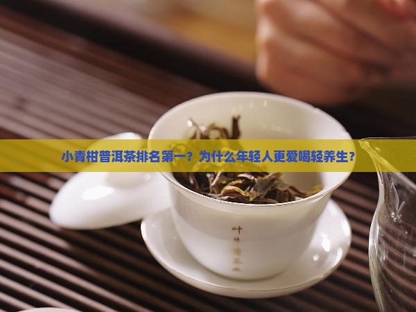 小青柑普洱茶排名第一？为什么年轻人更爱喝轻养生？
