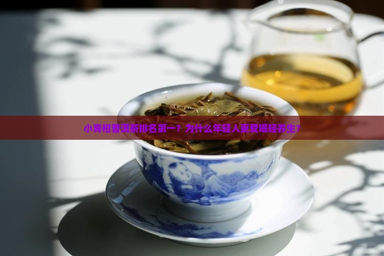 小青柑普洱茶排名第一？为什么年轻人更爱喝轻养生？