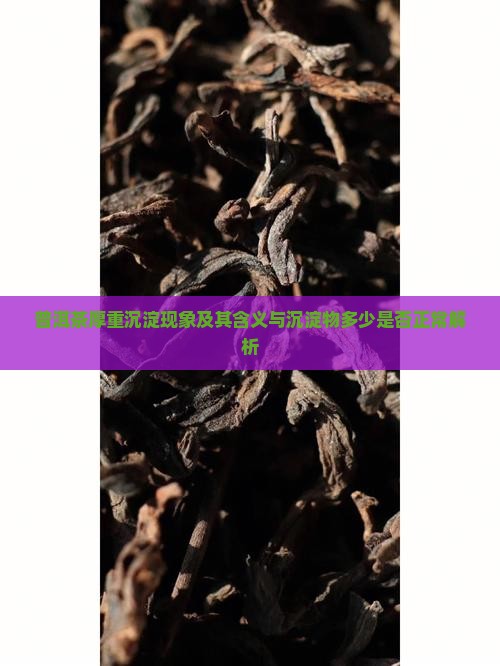 普洱茶厚重沉淀现象及其含义与沉淀物多少是否正常解析