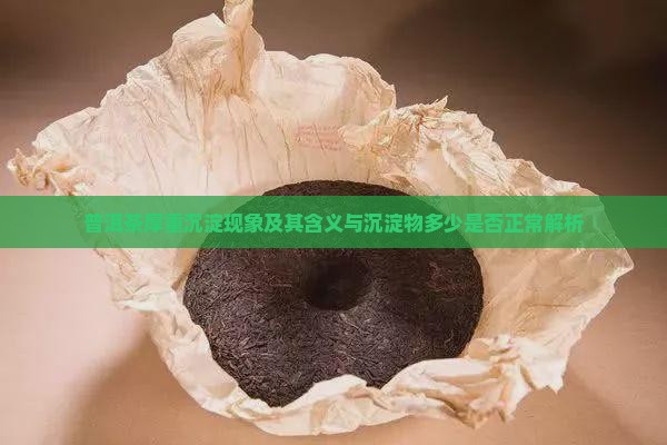 普洱茶厚重沉淀现象及其含义与沉淀物多少是否正常解析