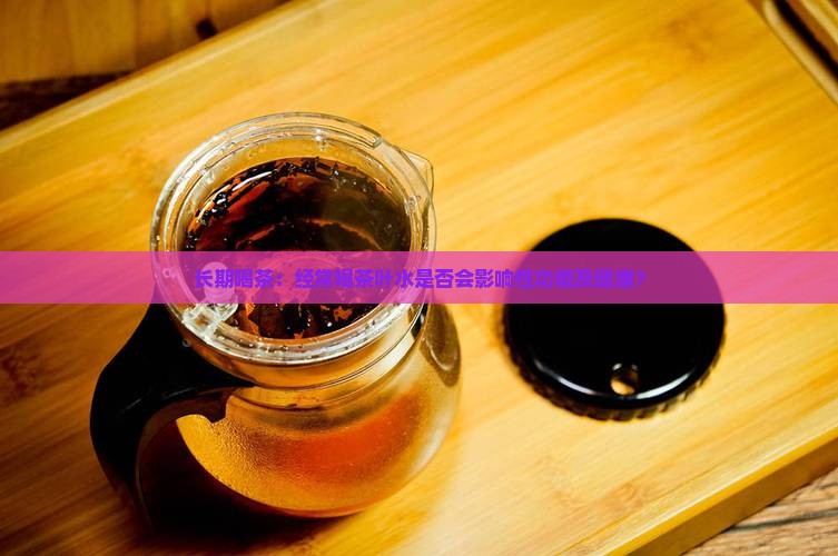 长期喝茶：经常喝茶叶水是否会影响性功能及健康？