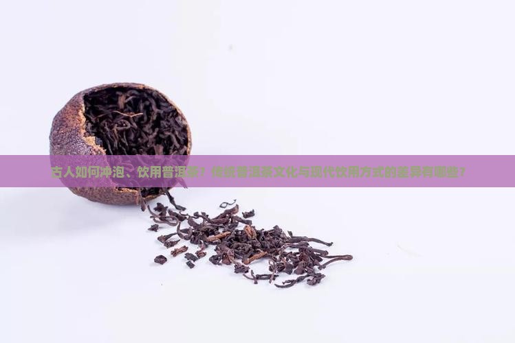 古人如何冲泡、饮用普洱茶?传统普洱茶文化与现代饮用方式的差异有哪些? 古人如何冲泡、饮用普洱茶?传统普洱茶文化与现代饮用方式的差异有哪些?