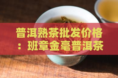 普洱熟茶批发价格：班章金毫普洱茶最新报价