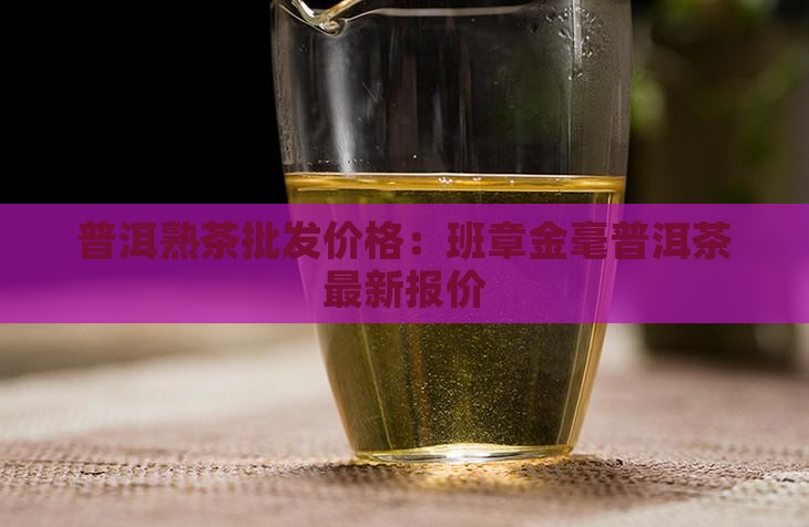 普洱熟茶批发价格：班章金毫普洱茶最新报价