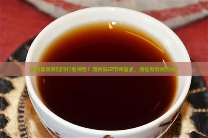 滨州普洱茶如何打造特色?如何解决市场痛点,抓住新消费热词? 滨州普洱茶如何打造特色?如何解决市场痛点,抓住新消费热词?