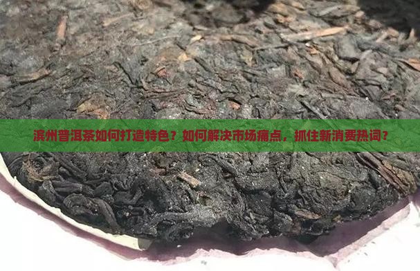 滨州普洱茶如何打造特色?如何解决市场痛点,抓住新消费热词? 滨州普洱茶如何打造特色?如何解决市场痛点,抓住新消费热词?