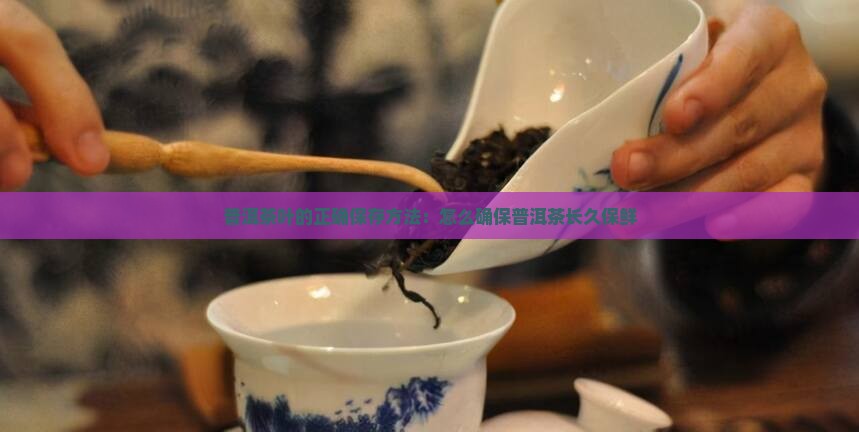 普洱茶叶的正确保存方法：怎么确保普洱茶长久保鲜
