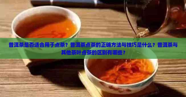 普洱茶是否适合用于点茶？普洱茶点茶的正确方法与技巧是什么？普洱茶与其他茶叶点茶的区别有哪些？