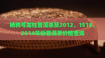 杨骋号龙柱普洱茶及2012、1518、2014年份普洱茶价格查询