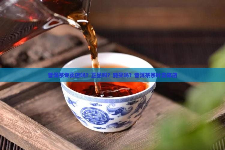 普洱茶专卖店吗？正品吗？能买吗？普洱茶茶叶实体店