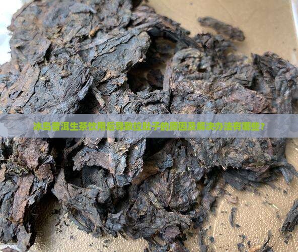 冰岛普洱生茶饮用后导致拉肚子的原因及解决办法有哪些？