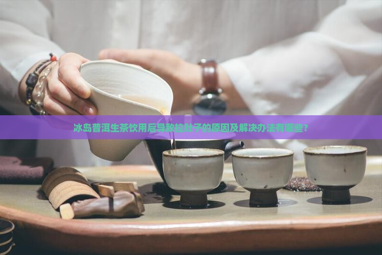 冰岛普洱生茶饮用后导致拉肚子的原因及解决办法有哪些？