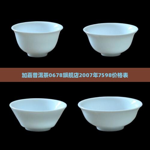 加嘉普洱茶0678旗舰店2007年7598价格表