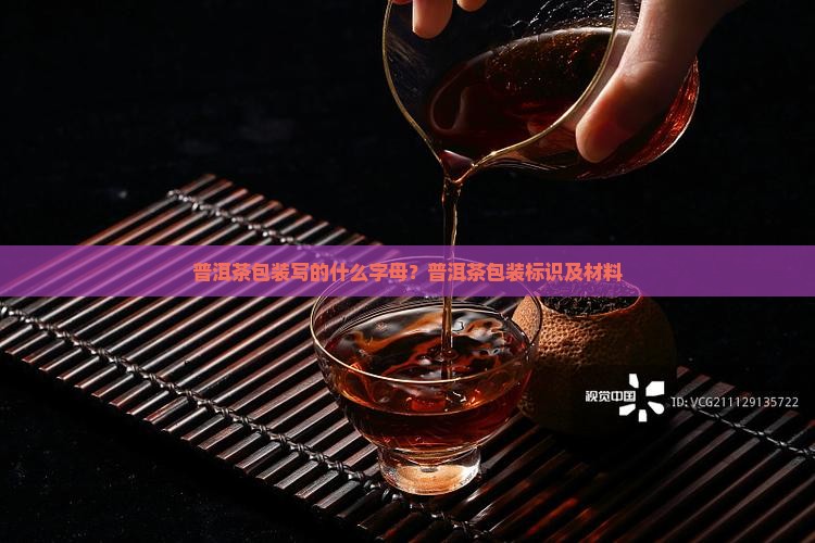 普洱茶包装写的什么字母？普洱茶包装标识及材料
