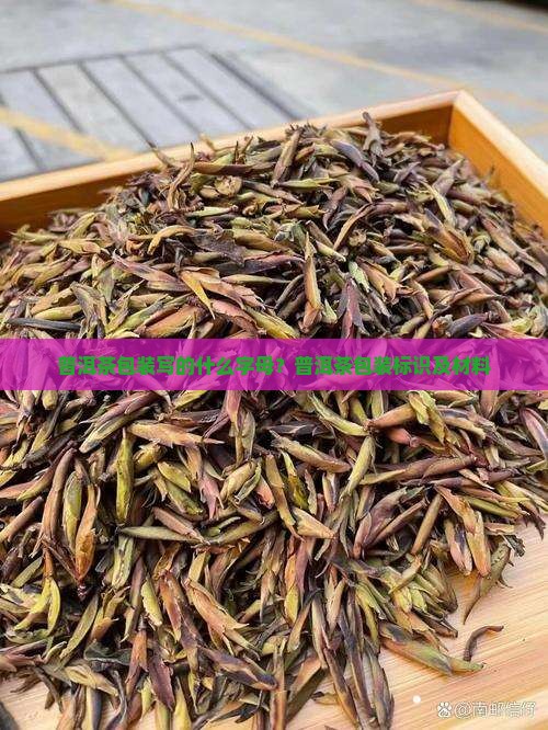 普洱茶包装写的什么字母？普洱茶包装标识及材料