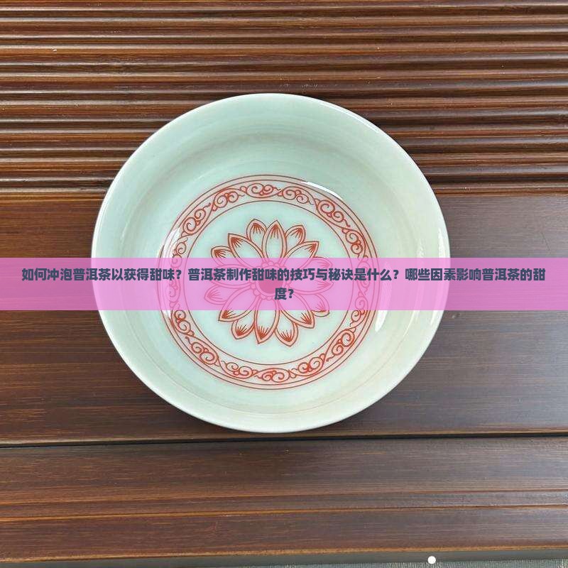 如何冲泡普洱茶以获得甜味？普洱茶制作甜味的技巧与秘诀是什么？哪些因素影响普洱茶的甜度？