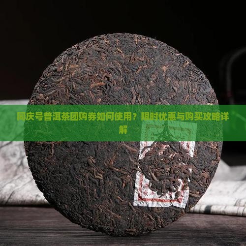 同庆号普洱茶团购券如何使用？限时优惠与购买攻略详解