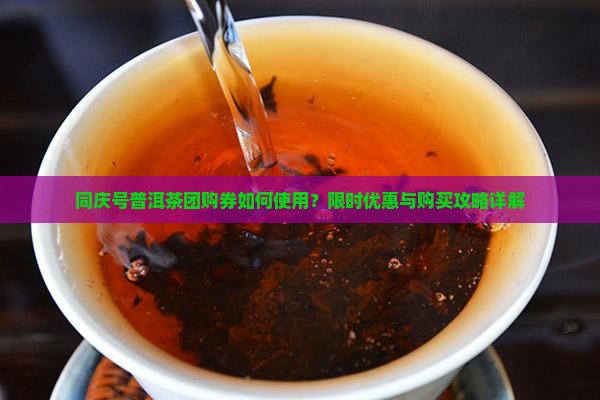 同庆号普洱茶团购券如何使用？限时优惠与购买攻略详解