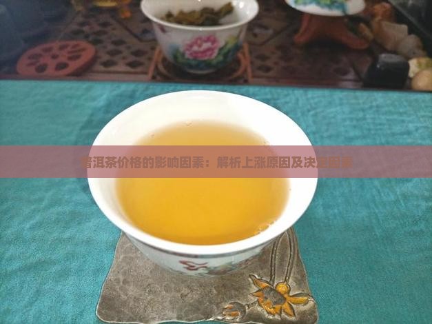 普洱茶价格的影响因素：解析上涨原因及决定因素