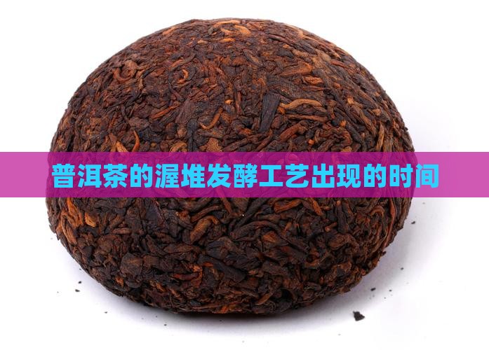 普洱茶的渥堆发酵工艺出现的时间
