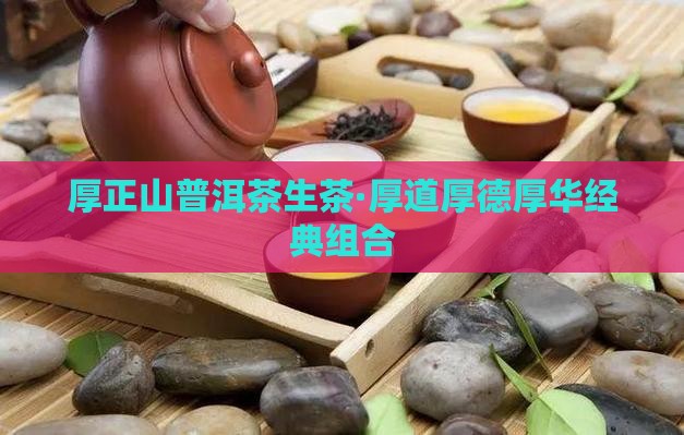 厚正山普洱茶生茶·厚道厚德厚华经典组合