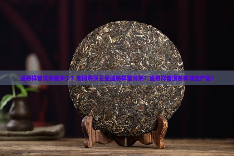 盛易祥普洱茶是多少？如何购买正品盛易祥普洱茶？盛易祥普洱茶有哪些产品？