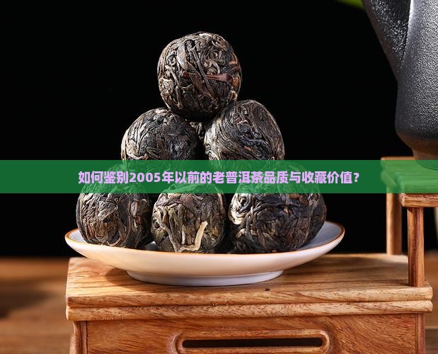如何鉴别2005年以前的老普洱茶品质与收藏价值？