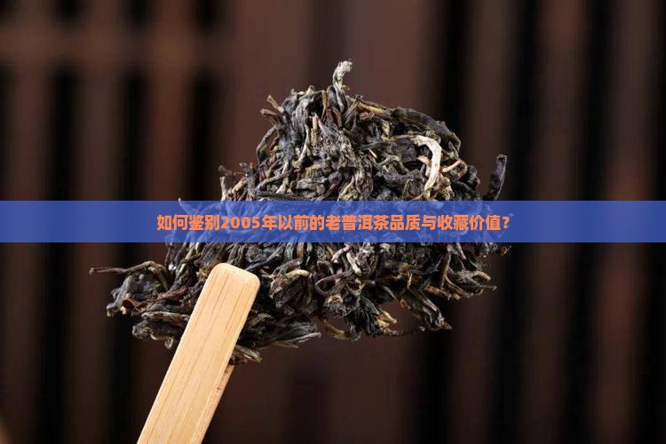如何鉴别2005年以前的老普洱茶品质与收藏价值？