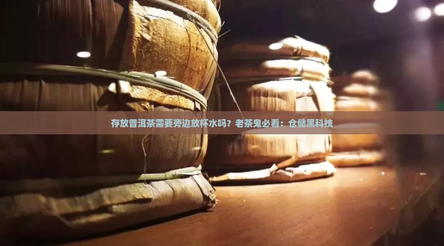 存放普洱茶需要旁边放杯水吗？老茶鬼必看：仓储黑科技