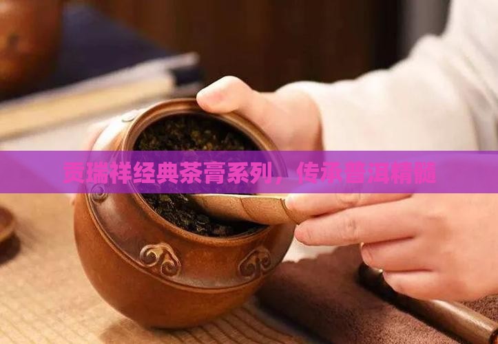 贡瑞祥经典茶膏系列，传承普洱精髓
