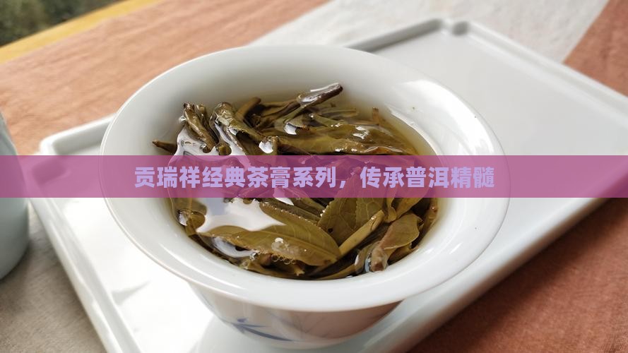 贡瑞祥经典茶膏系列，传承普洱精髓