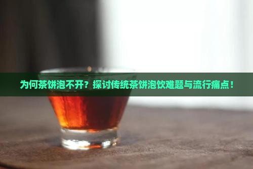 为何茶饼泡不开？探讨传统茶饼泡饮难题与流行痛点！