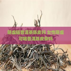 阴虚脑普洱茶陈皮吗 女性阴虚可喝普洱陈皮茶吗