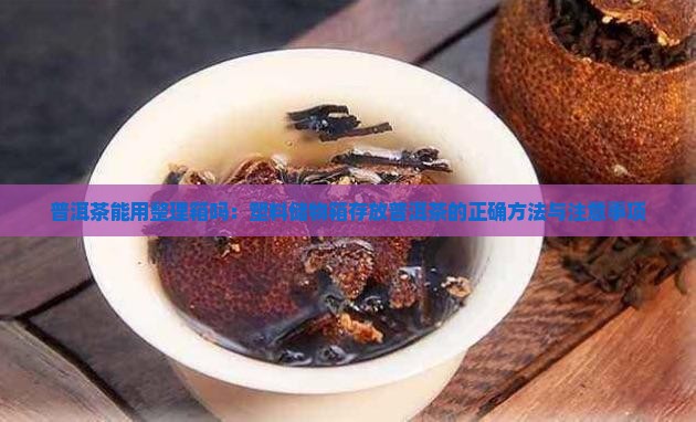 普洱茶能用整理箱吗：塑料储物箱存放普洱茶的正确方法与注意事项
