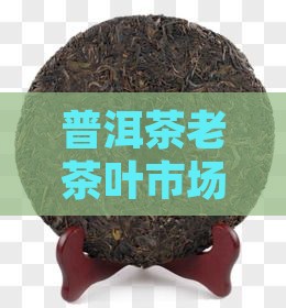 普洱茶老茶叶市场现状与发展趋势分析