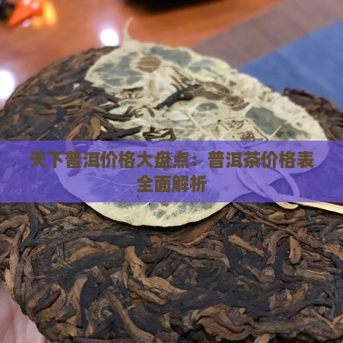 天下普洱价格大盘点：普洱茶价格表全面解析