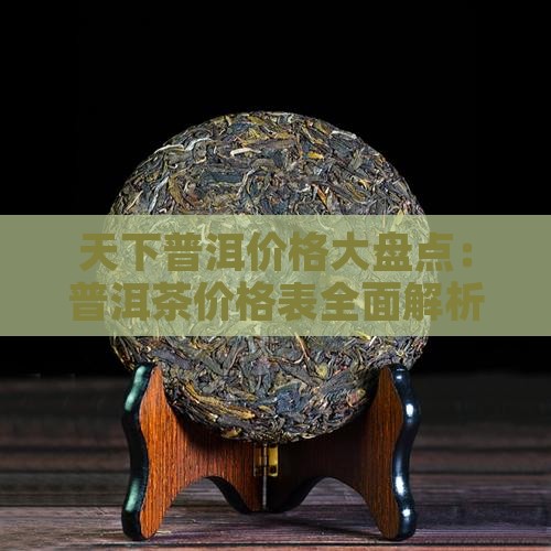 天下普洱价格大盘点：普洱茶价格表全面解析
