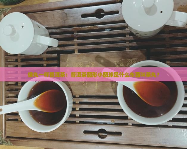 像丸一样普洱茶：普洱茶圆形小圆球是什么东西叫茶丸？