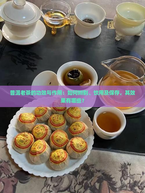 普洱老茶的功效与作用：如何辨别、饮用及保存，其效果有哪些？